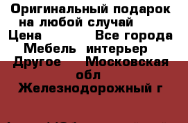 Оригинальный подарок на любой случай!!!! › Цена ­ 2 500 - Все города Мебель, интерьер » Другое   . Московская обл.,Железнодорожный г.